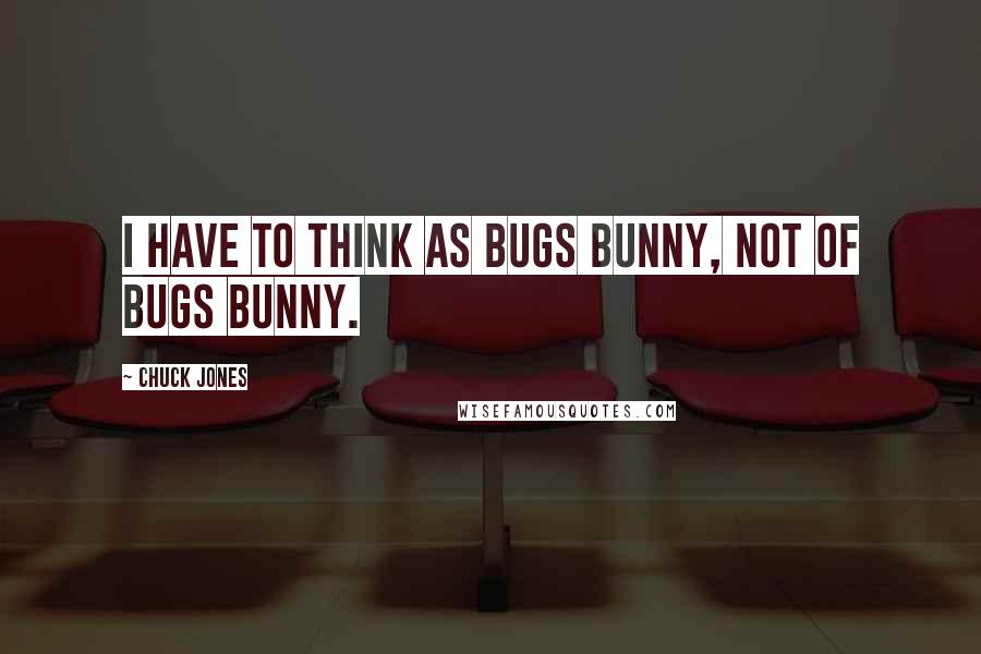 Chuck Jones Quotes: I have to think as Bugs Bunny, not of Bugs Bunny.