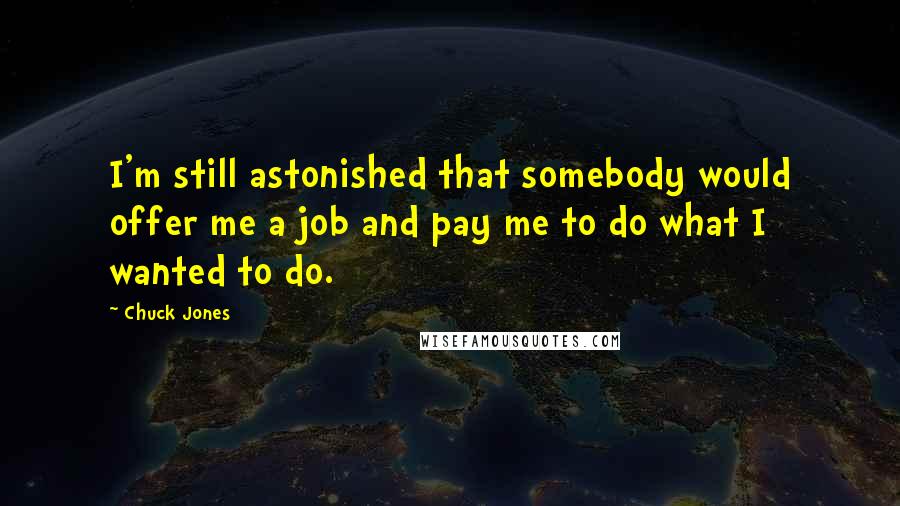 Chuck Jones Quotes: I'm still astonished that somebody would offer me a job and pay me to do what I wanted to do.