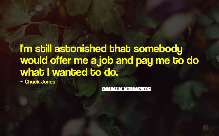 Chuck Jones Quotes: I'm still astonished that somebody would offer me a job and pay me to do what I wanted to do.