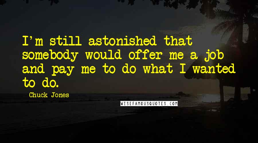 Chuck Jones Quotes: I'm still astonished that somebody would offer me a job and pay me to do what I wanted to do.