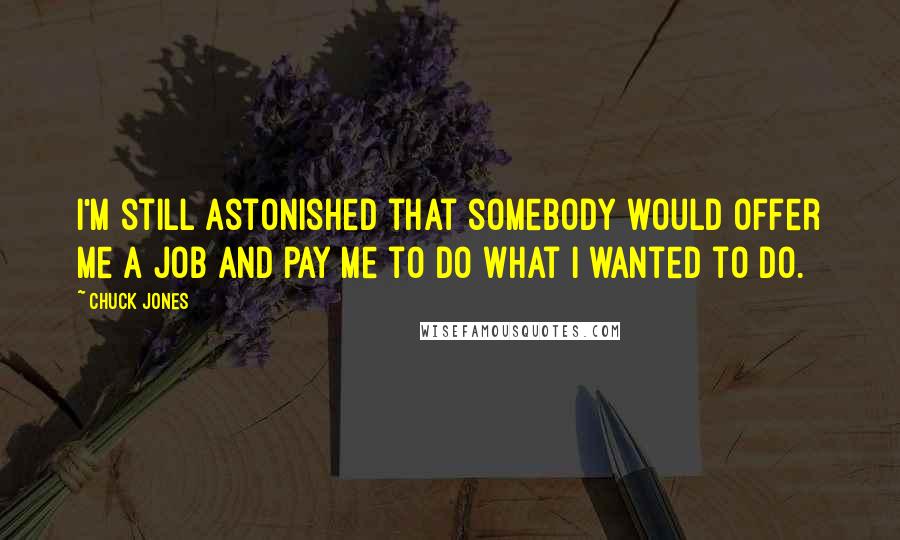 Chuck Jones Quotes: I'm still astonished that somebody would offer me a job and pay me to do what I wanted to do.