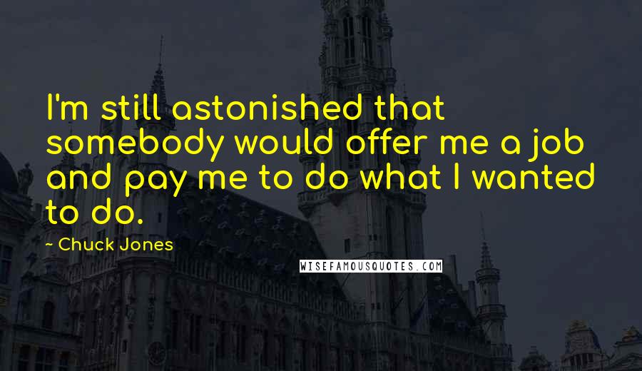 Chuck Jones Quotes: I'm still astonished that somebody would offer me a job and pay me to do what I wanted to do.