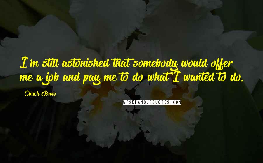 Chuck Jones Quotes: I'm still astonished that somebody would offer me a job and pay me to do what I wanted to do.