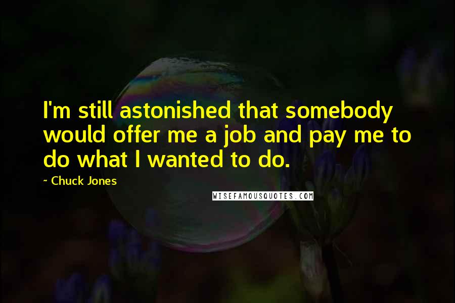 Chuck Jones Quotes: I'm still astonished that somebody would offer me a job and pay me to do what I wanted to do.