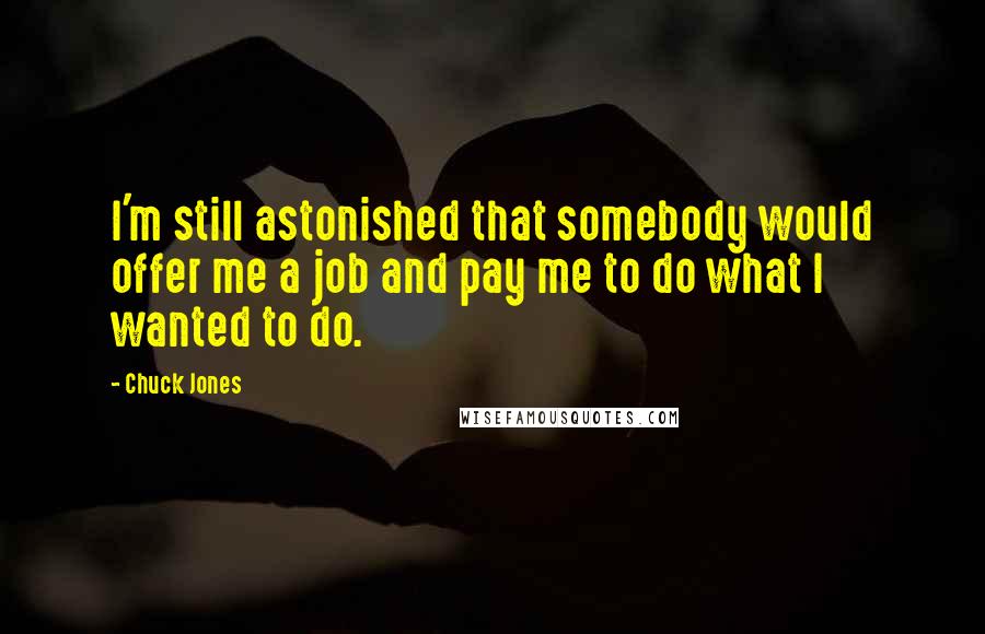 Chuck Jones Quotes: I'm still astonished that somebody would offer me a job and pay me to do what I wanted to do.