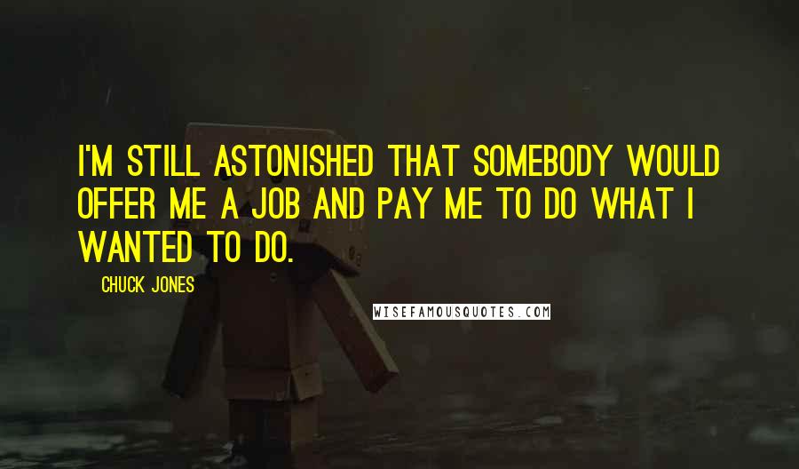 Chuck Jones Quotes: I'm still astonished that somebody would offer me a job and pay me to do what I wanted to do.