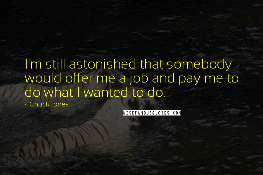 Chuck Jones Quotes: I'm still astonished that somebody would offer me a job and pay me to do what I wanted to do.