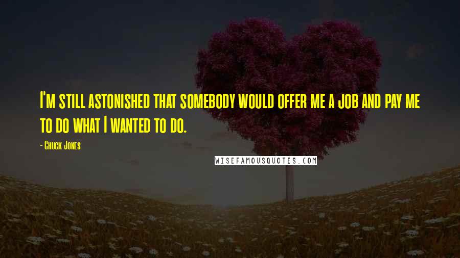 Chuck Jones Quotes: I'm still astonished that somebody would offer me a job and pay me to do what I wanted to do.