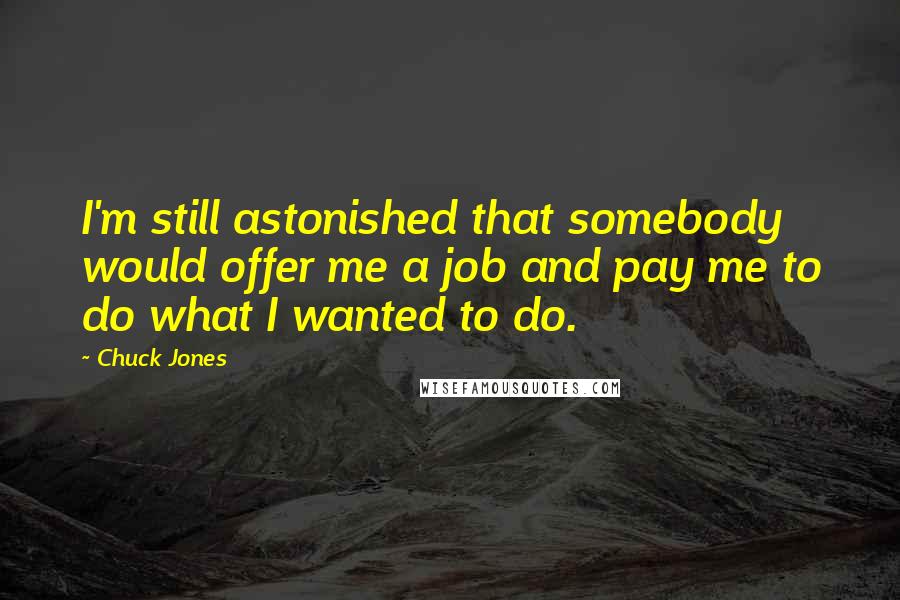 Chuck Jones Quotes: I'm still astonished that somebody would offer me a job and pay me to do what I wanted to do.