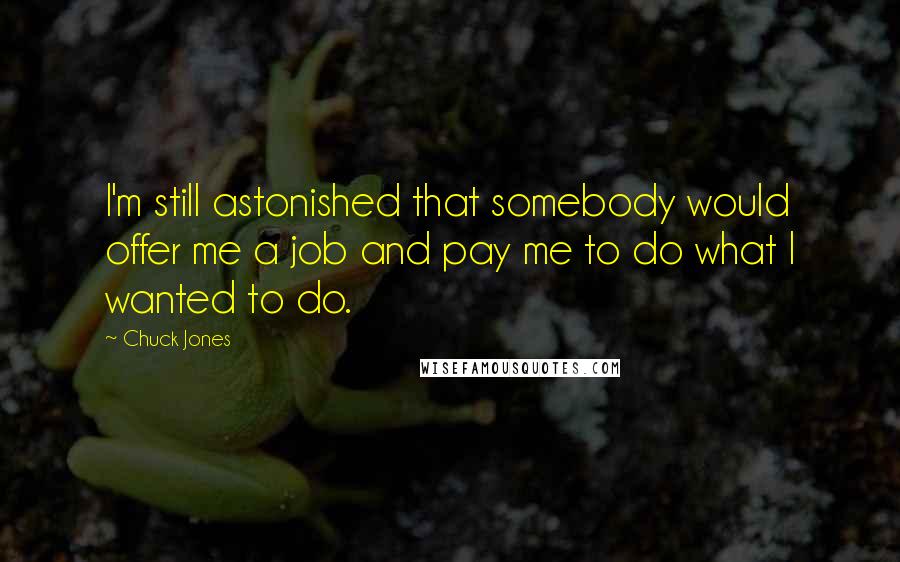 Chuck Jones Quotes: I'm still astonished that somebody would offer me a job and pay me to do what I wanted to do.