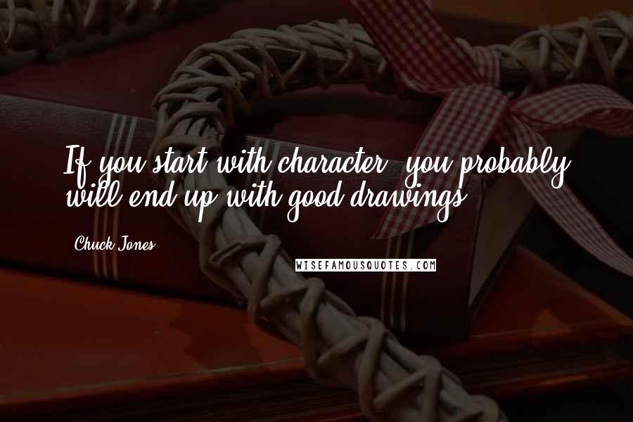 Chuck Jones Quotes: If you start with character, you probably will end up with good drawings.