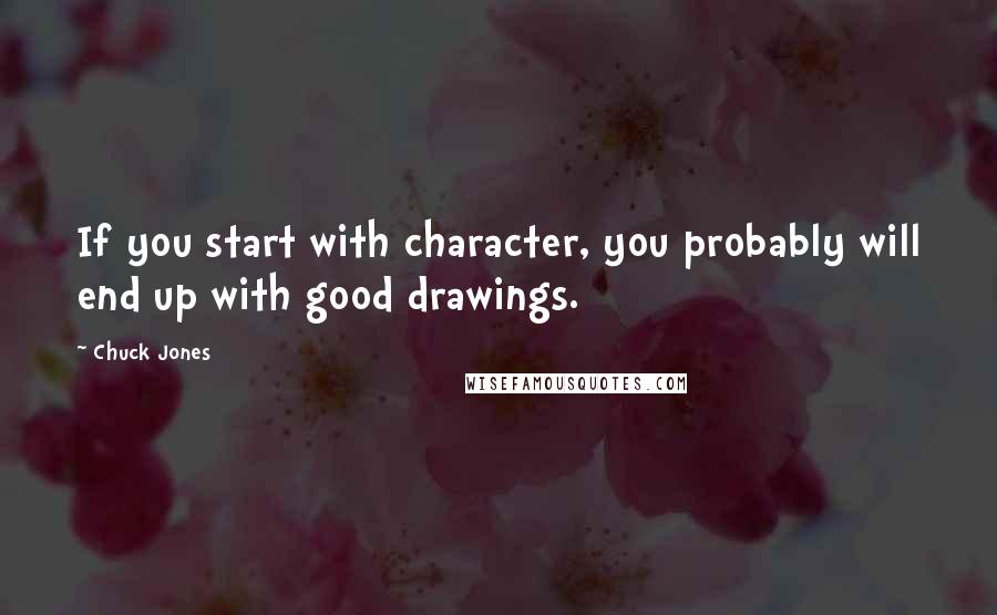 Chuck Jones Quotes: If you start with character, you probably will end up with good drawings.