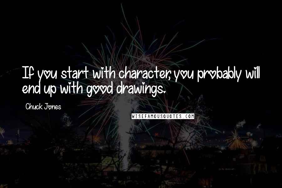 Chuck Jones Quotes: If you start with character, you probably will end up with good drawings.