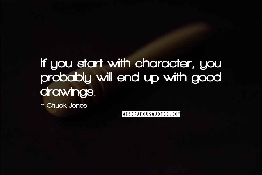 Chuck Jones Quotes: If you start with character, you probably will end up with good drawings.