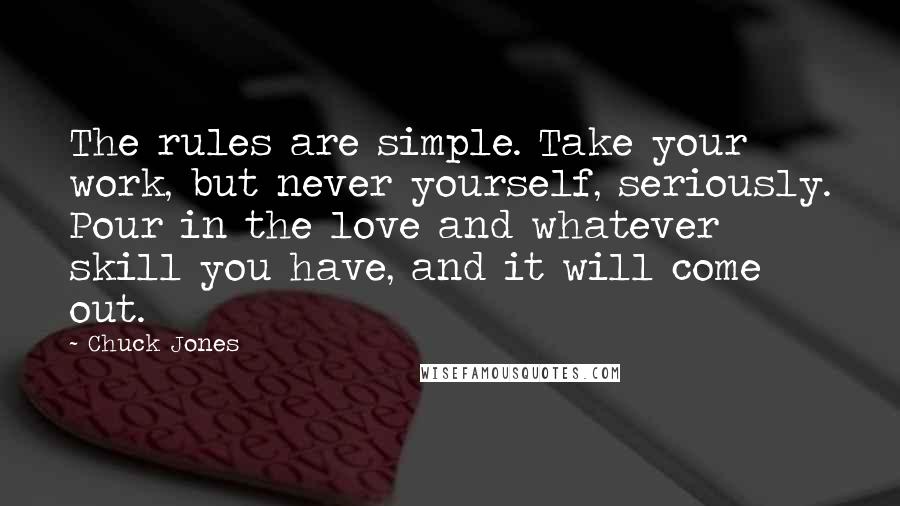 Chuck Jones Quotes: The rules are simple. Take your work, but never yourself, seriously. Pour in the love and whatever skill you have, and it will come out.