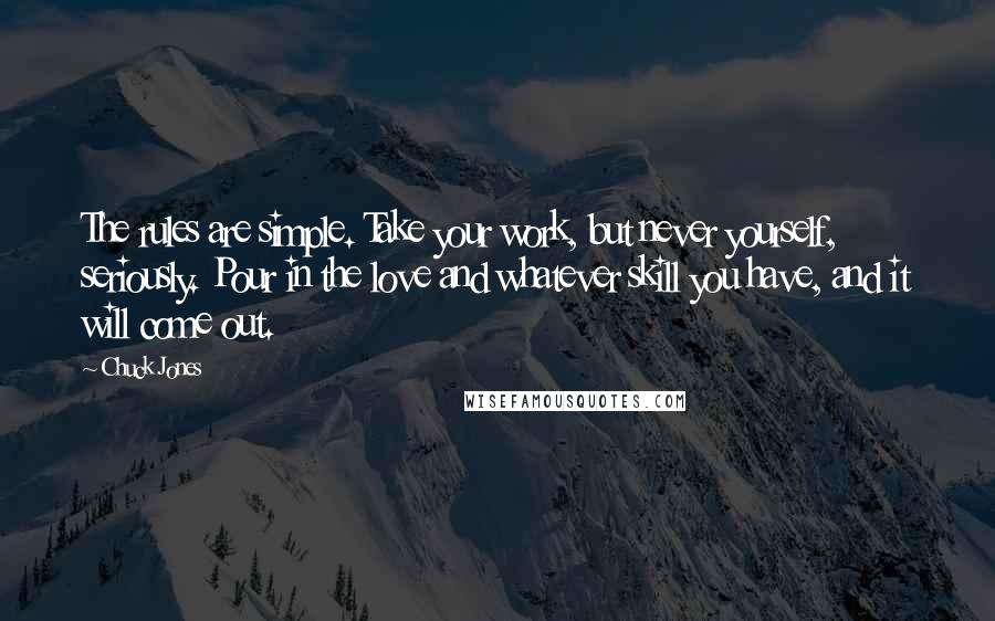 Chuck Jones Quotes: The rules are simple. Take your work, but never yourself, seriously. Pour in the love and whatever skill you have, and it will come out.