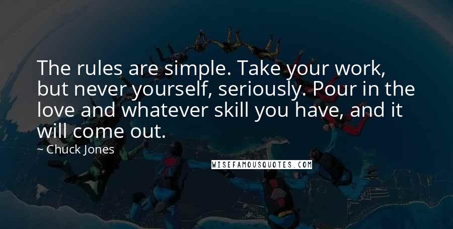 Chuck Jones Quotes: The rules are simple. Take your work, but never yourself, seriously. Pour in the love and whatever skill you have, and it will come out.