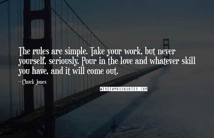 Chuck Jones Quotes: The rules are simple. Take your work, but never yourself, seriously. Pour in the love and whatever skill you have, and it will come out.