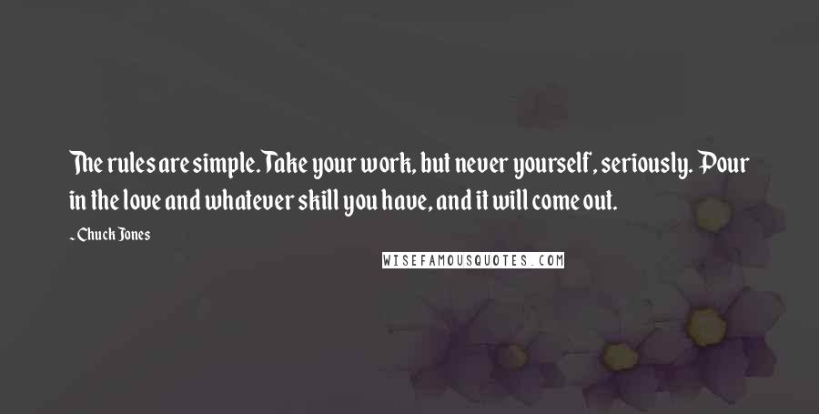 Chuck Jones Quotes: The rules are simple. Take your work, but never yourself, seriously. Pour in the love and whatever skill you have, and it will come out.