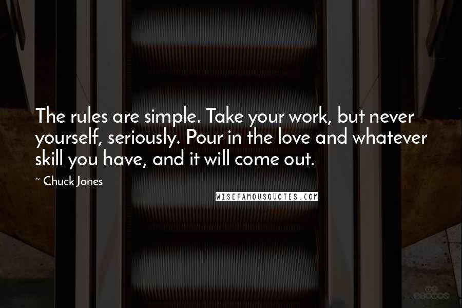 Chuck Jones Quotes: The rules are simple. Take your work, but never yourself, seriously. Pour in the love and whatever skill you have, and it will come out.