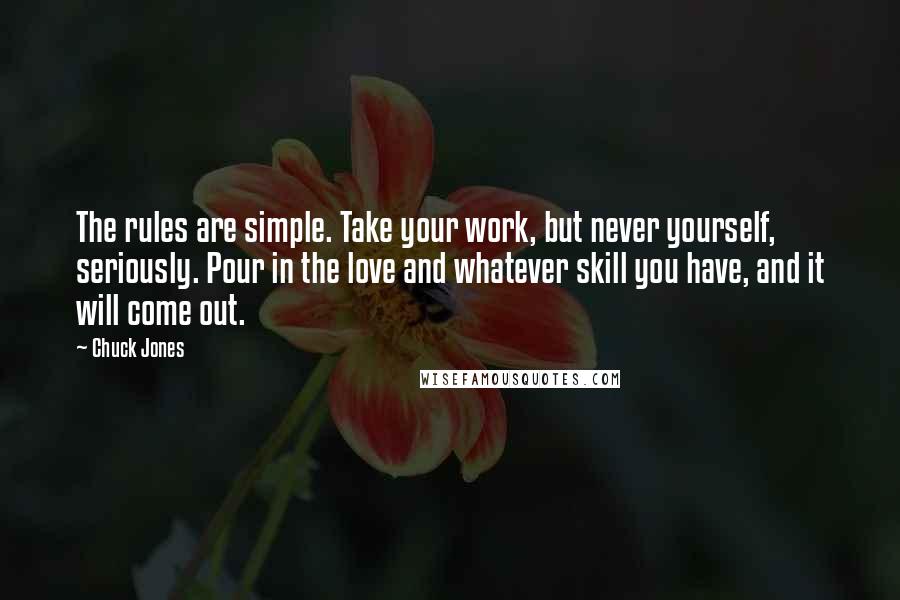 Chuck Jones Quotes: The rules are simple. Take your work, but never yourself, seriously. Pour in the love and whatever skill you have, and it will come out.