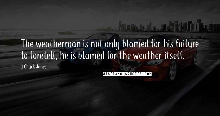 Chuck Jones Quotes: The weatherman is not only blamed for his failure to foretell, he is blamed for the weather itself.