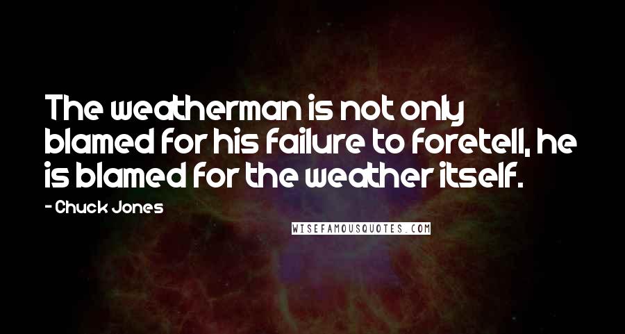 Chuck Jones Quotes: The weatherman is not only blamed for his failure to foretell, he is blamed for the weather itself.