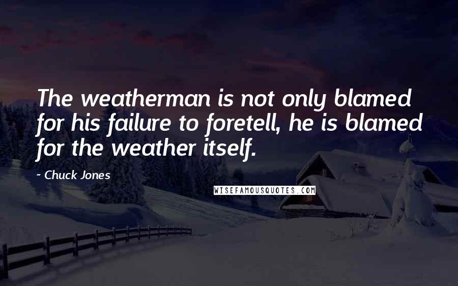 Chuck Jones Quotes: The weatherman is not only blamed for his failure to foretell, he is blamed for the weather itself.