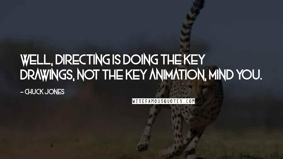 Chuck Jones Quotes: Well, directing is doing the key drawings, not the key animation, mind you.