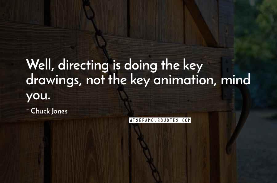 Chuck Jones Quotes: Well, directing is doing the key drawings, not the key animation, mind you.