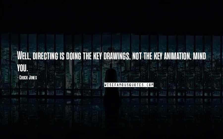 Chuck Jones Quotes: Well, directing is doing the key drawings, not the key animation, mind you.