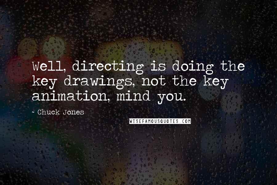 Chuck Jones Quotes: Well, directing is doing the key drawings, not the key animation, mind you.