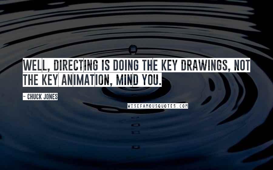 Chuck Jones Quotes: Well, directing is doing the key drawings, not the key animation, mind you.