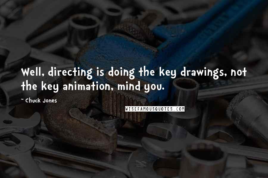 Chuck Jones Quotes: Well, directing is doing the key drawings, not the key animation, mind you.