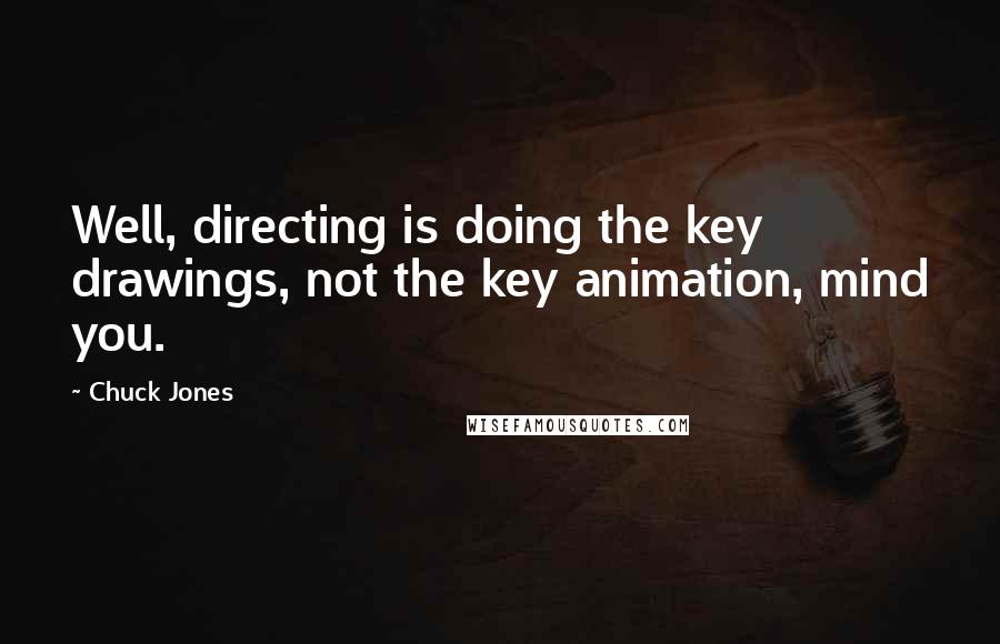 Chuck Jones Quotes: Well, directing is doing the key drawings, not the key animation, mind you.