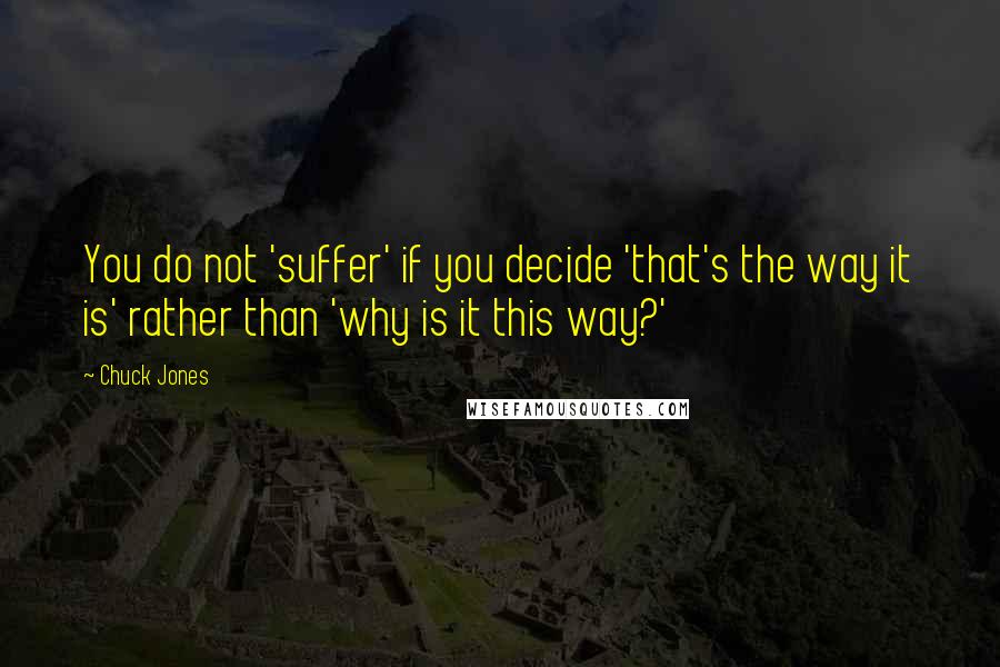 Chuck Jones Quotes: You do not 'suffer' if you decide 'that's the way it is' rather than 'why is it this way?'