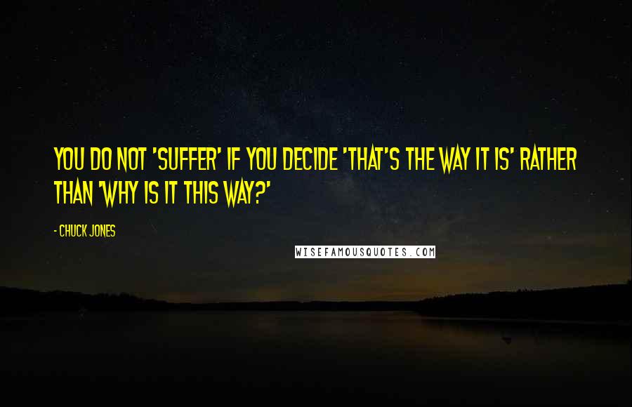 Chuck Jones Quotes: You do not 'suffer' if you decide 'that's the way it is' rather than 'why is it this way?'