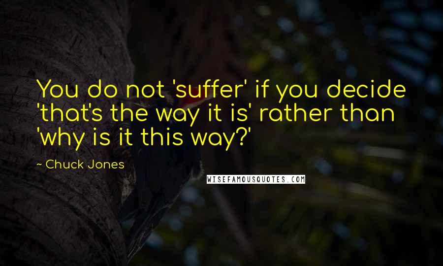 Chuck Jones Quotes: You do not 'suffer' if you decide 'that's the way it is' rather than 'why is it this way?'