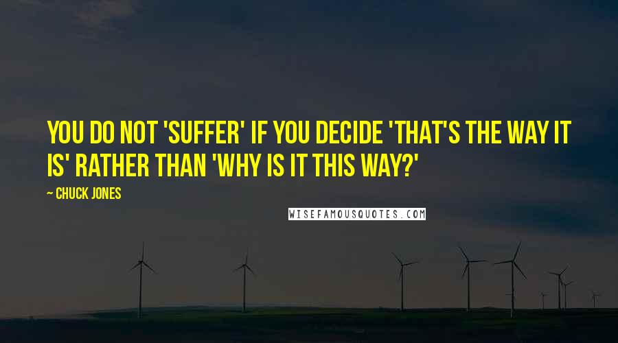 Chuck Jones Quotes: You do not 'suffer' if you decide 'that's the way it is' rather than 'why is it this way?'