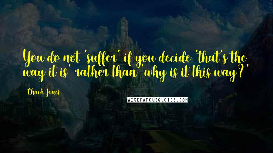 Chuck Jones Quotes: You do not 'suffer' if you decide 'that's the way it is' rather than 'why is it this way?'