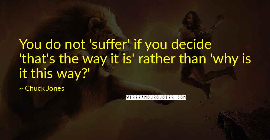 Chuck Jones Quotes: You do not 'suffer' if you decide 'that's the way it is' rather than 'why is it this way?'