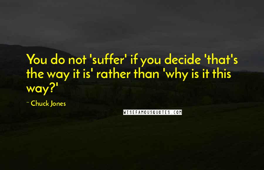 Chuck Jones Quotes: You do not 'suffer' if you decide 'that's the way it is' rather than 'why is it this way?'