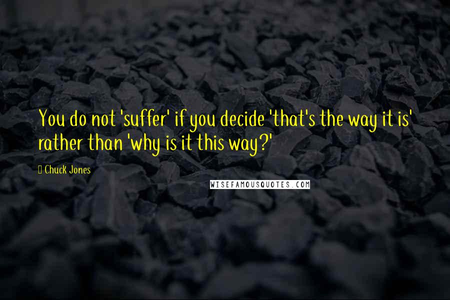 Chuck Jones Quotes: You do not 'suffer' if you decide 'that's the way it is' rather than 'why is it this way?'