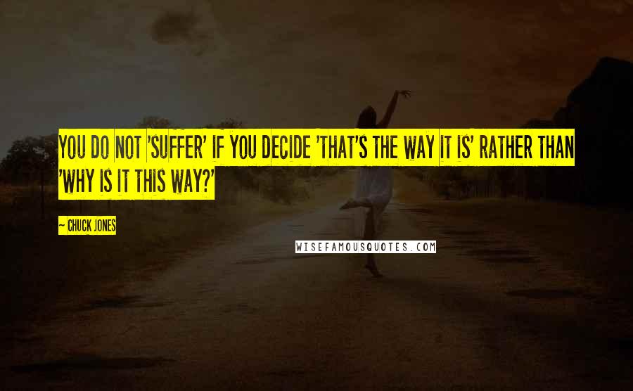 Chuck Jones Quotes: You do not 'suffer' if you decide 'that's the way it is' rather than 'why is it this way?'