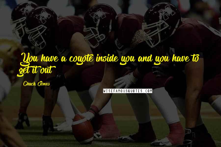 Chuck Jones Quotes: You have a coyote inside you and you have to get it out