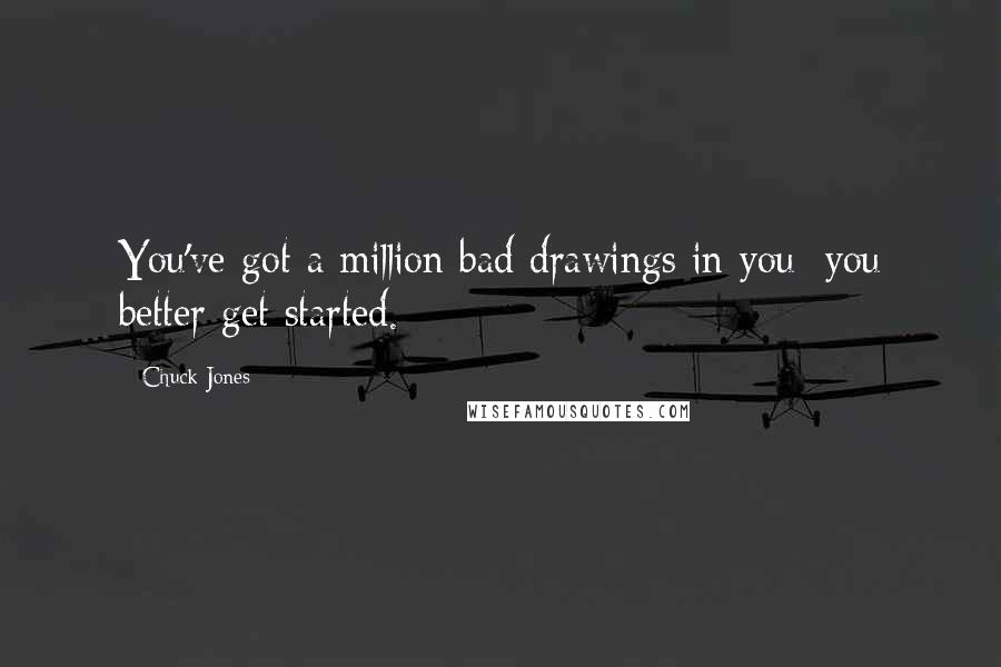 Chuck Jones Quotes: You've got a million bad drawings in you; you better get started.