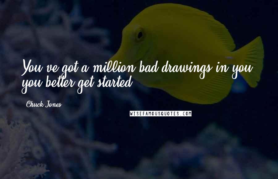 Chuck Jones Quotes: You've got a million bad drawings in you; you better get started.