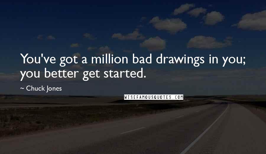 Chuck Jones Quotes: You've got a million bad drawings in you; you better get started.
