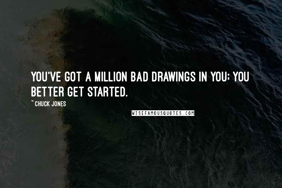 Chuck Jones Quotes: You've got a million bad drawings in you; you better get started.