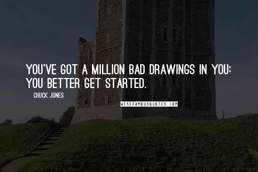 Chuck Jones Quotes: You've got a million bad drawings in you; you better get started.